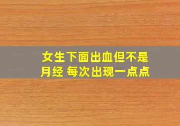 女生下面出血但不是月经 每次出现一点点